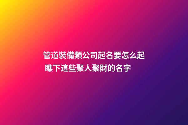 管道裝備類公司起名要怎么起 瞧下這些聚人聚財的名字-第1張-公司起名-玄機派